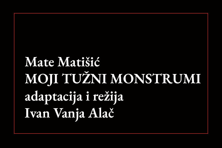 Mate Matišić MOJI TUŽNI MONSTRUMI adaptacija i režija Ivan Vanja Alač