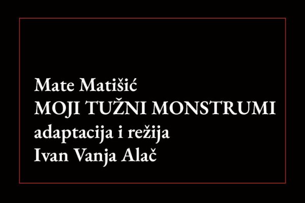 Mate Matišić MOJI TUŽNI MONSTRUMI adaptacija i režija Ivan Vanja Alač